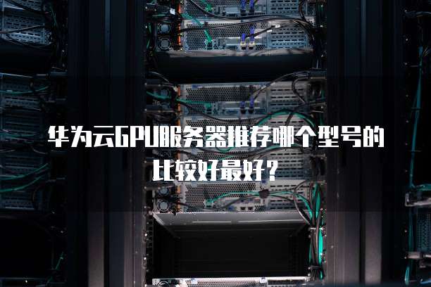 华为云GPU服务器推荐哪个型号的比较好最好?