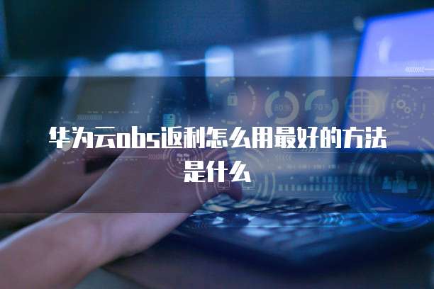 华为云obs返利怎么用最好的方法是什么