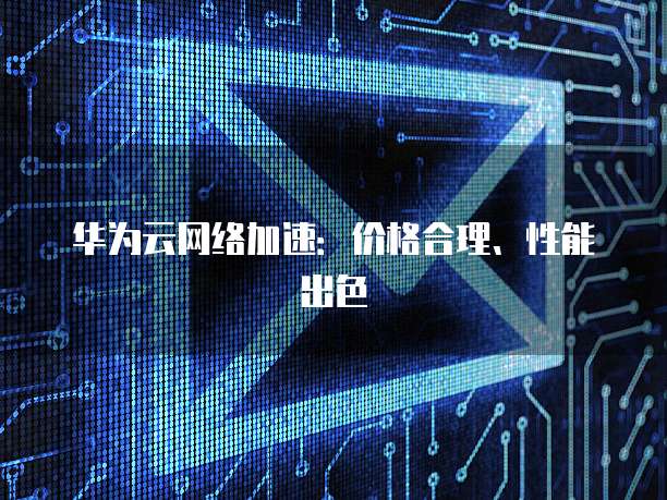 华为云网络加速:价格合理、性能出色