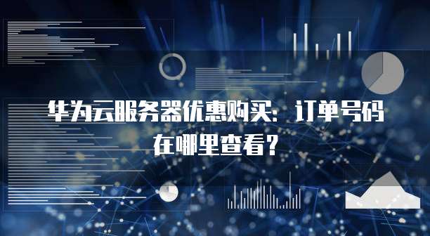 华为云服务器优惠购买:订单号码在哪里查看?