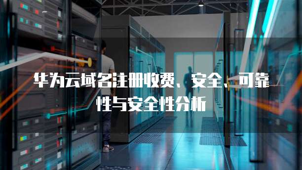 华为云域名注册收费、安全、可靠性与安全性分析