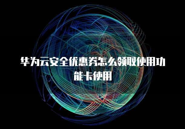 华为云安全优惠券怎么领取使用功能卡使用