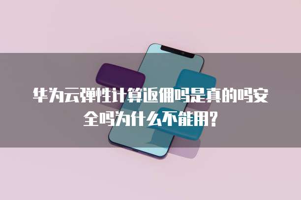 华为云弹性计算返佣吗是真的吗安全吗为什么不能用?
