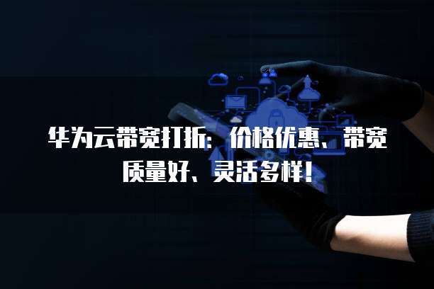 华为云带宽打折:价格优惠、带宽质量好、灵活多样!