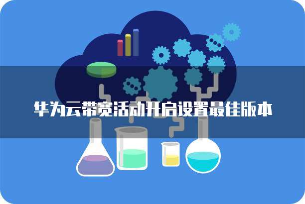 华为云带宽活动开启设置最佳版本