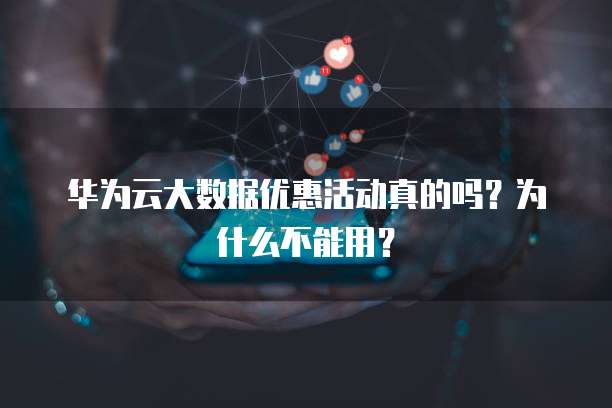 华为云大数据优惠活动真的吗?为什么不能用?