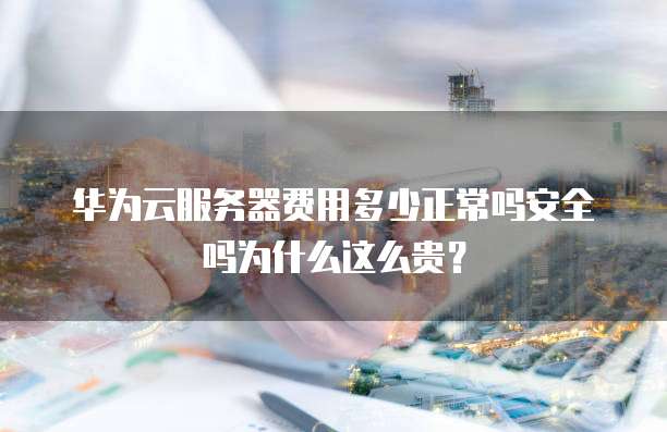 华为云服务器费用多少正常吗安全吗为什么这么贵?