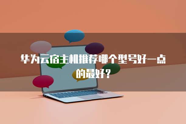 华为云宿主机推荐哪个型号好一点的最好?