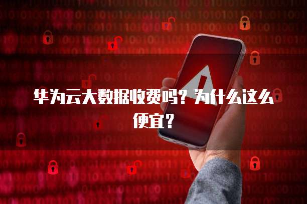 华为云大数据收费吗?为什么这么便宜?