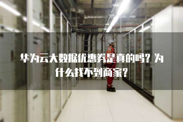 华为云大数据优惠券是真的吗？为什么找不到商家？