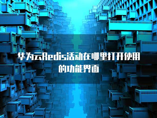 华为云Redis活动在哪里打开使用的功能界面
