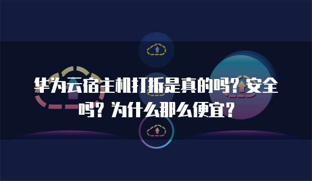 华为云宿主机打折是真的吗?安全吗?为什么那么便宜?