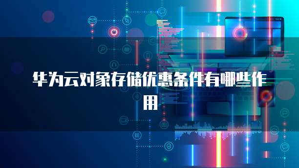 华为云对象存储优惠条件有哪些作用