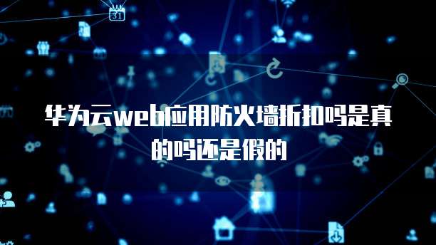 华为云web应用防火墙折扣吗是真的吗还是假的