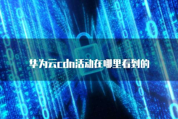 华为云cdn活动在哪里看到的