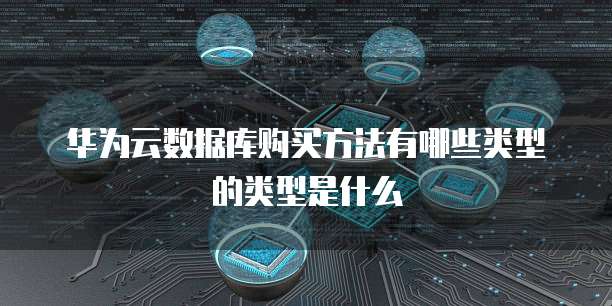 华为云数据库购买方法有哪些类型的类型是什么
