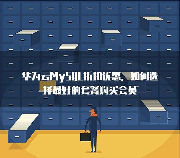 华为云MySQL折扣优惠,如何选择最好的套餐购买会员