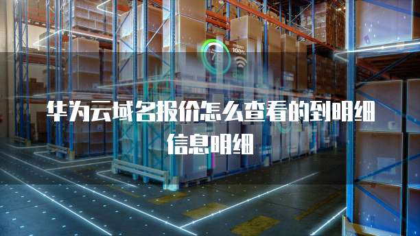 华为云域名报价怎么查看的到明细信息明细
