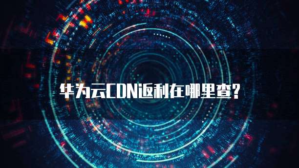 华为云CDN返利在哪里查?