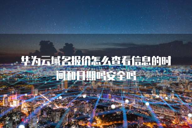 华为云域名报价怎么查看信息的时间和日期吗安全吗