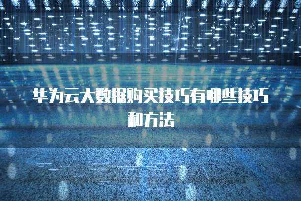华为云大数据购买技巧有哪些技巧和方法