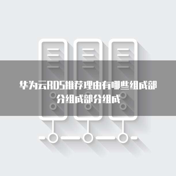 华为云RDS推荐理由有哪些组成部分组成部分组成