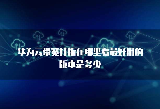 华为云带宽打折在哪里看最好用的版本是多少