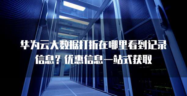 华为云大数据打折在哪里看到记录信息?优惠信息一站式获取