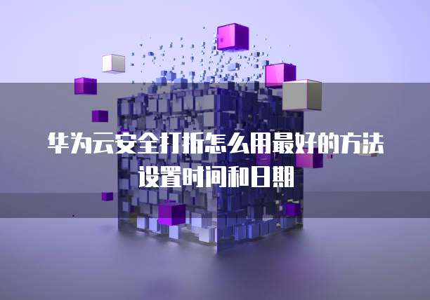 华为云安全打折怎么用最好的方法设置时间和日期