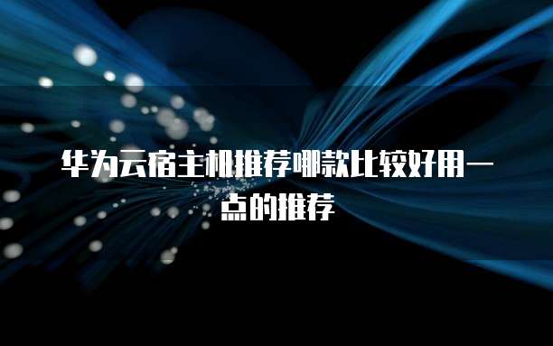 华为云宿主机推荐哪款比较好用一点的推荐