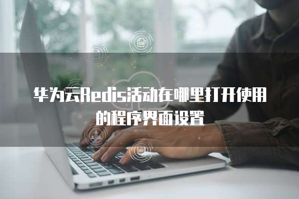 华为云Redis活动在哪里打开使用的程序界面设置