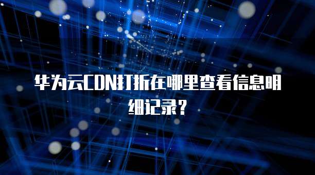 华为云CDN打折在哪里查看信息明细记录?