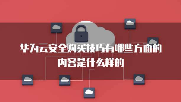华为云安全购买技巧有哪些方面的内容是什么样的