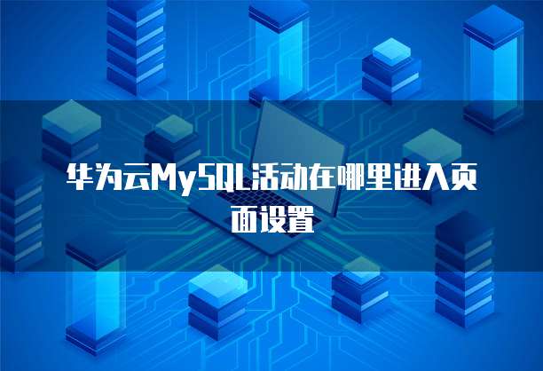 华为云MySQL活动在哪里进入页面设置
