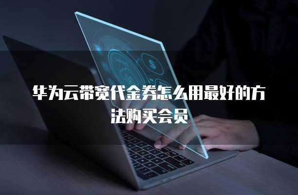 华为云带宽代金券怎么用最好的方法购买会员