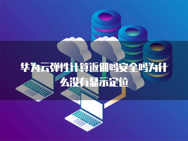 华为云弹性计算返佣吗安全吗为什么没有显示定位