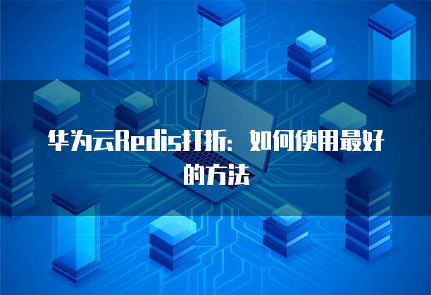 华为云Redis打折:如何使用最好的方法
