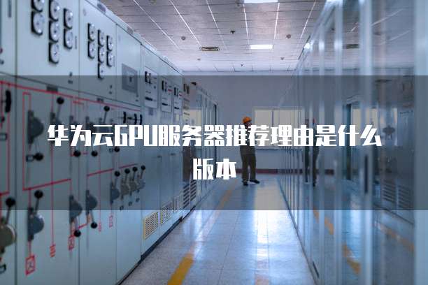 华为云GPU服务器推荐理由是什么版本
