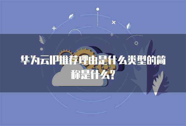 华为云IP推荐理由是什么类型的简称是什么?