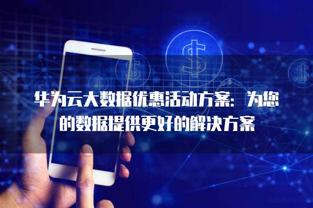 华为云大数据优惠活动方案:为您的数据提供更好的解决方案
