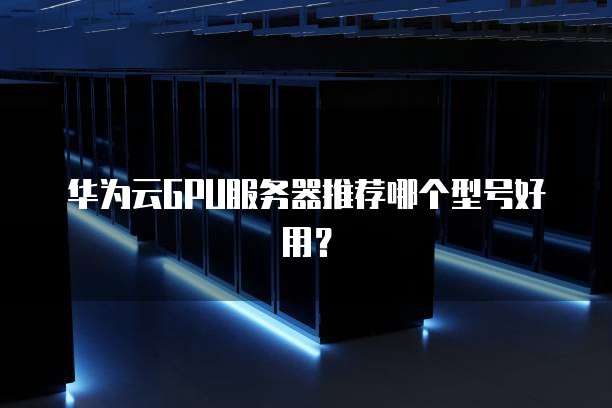 华为云GPU服务器推荐哪个型号好用？