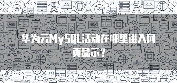 华为云MySQL活动在哪里进入网页显示?