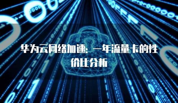 华为云网络加速: 一年流量卡的性价比分析