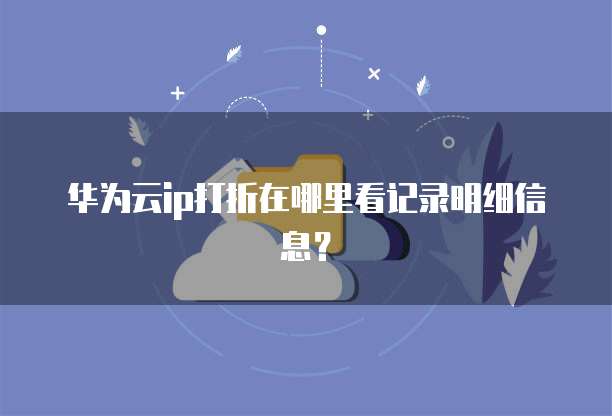 华为云ip打折在哪里看记录明细信息?