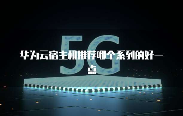 华为云宿主机推荐哪个系列的好一点