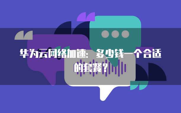 华为云网络加速：多少钱一个合适的套餐？