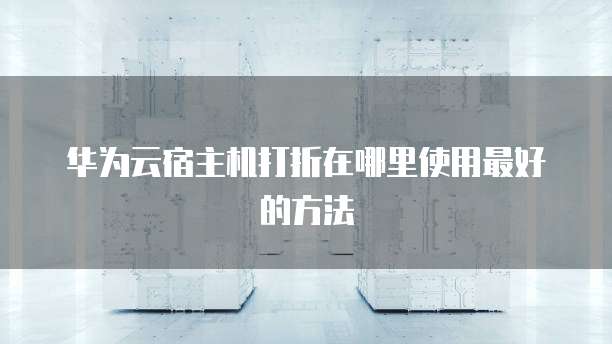 华为云宿主机打折在哪里使用最好的方法