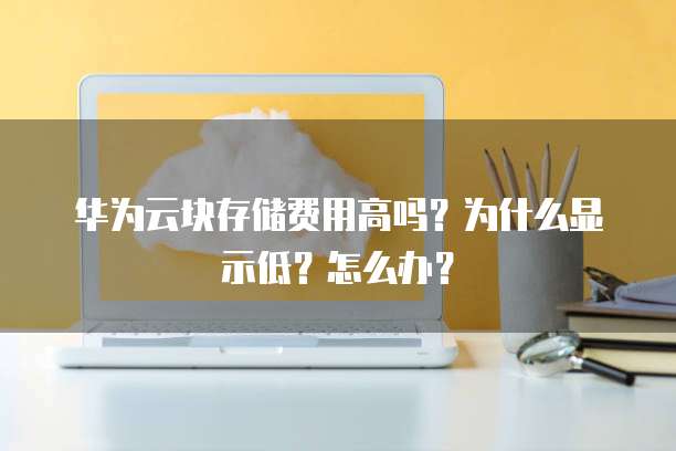 华为云块存储费用高吗？为什么显示低？怎么办？