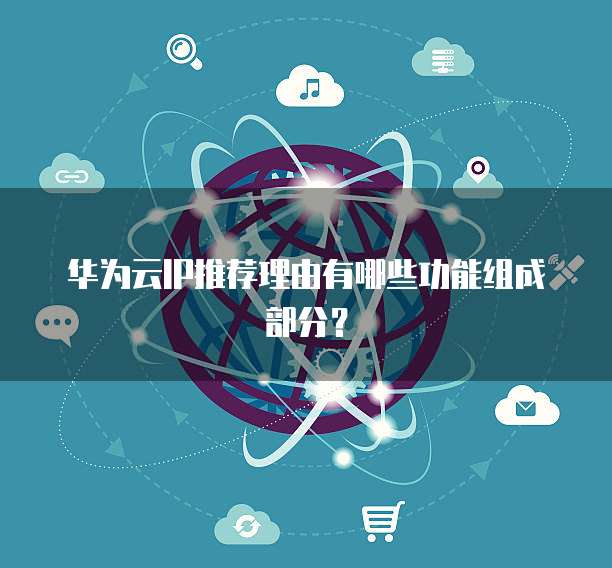 华为云IP推荐理由有哪些功能组成部分?