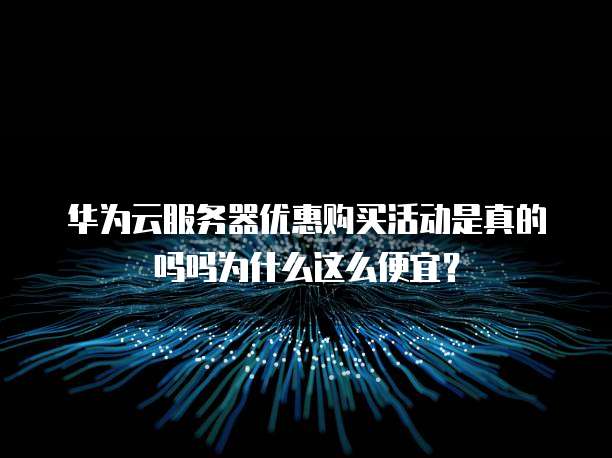 华为云服务器优惠购买活动是真的吗吗为什么这么便宜?